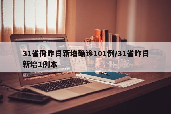 31省份昨日新增确诊101例/31省昨日新增1例本