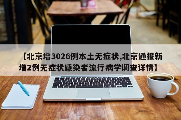 【北京增3026例本土无症状,北京通报新增2例无症状感染者流行病学调查详情】