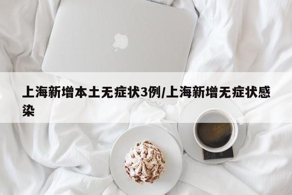 上海新增本土无症状3例/上海新增无症状感染