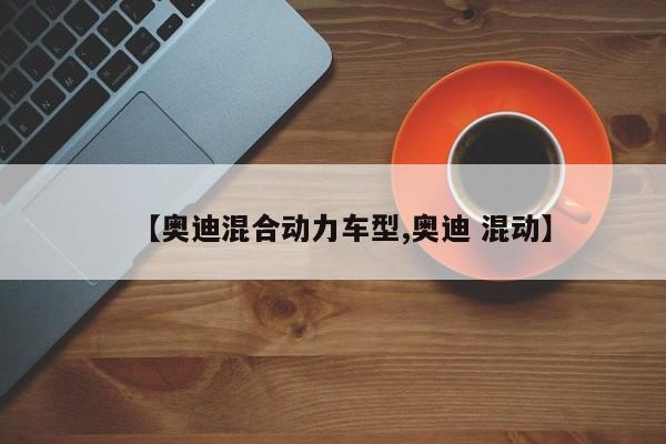 【奥迪混合动力车型,奥迪 混动】