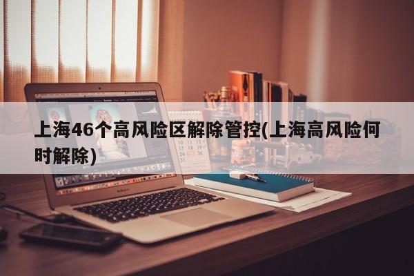 上海46个高风险区解除管控(上海高风险何时解除)