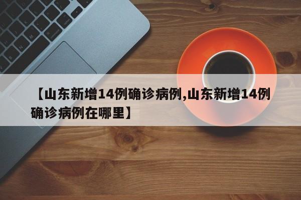 【山东新增14例确诊病例,山东新增14例确诊病例在哪里】