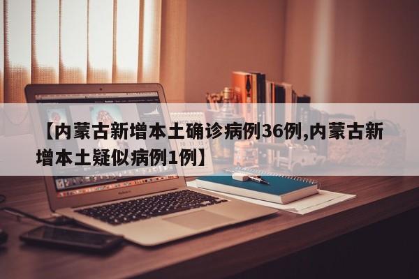 【内蒙古新增本土确诊病例36例,内蒙古新增本土疑似病例1例】