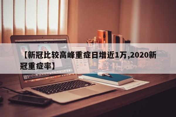 【新冠比较高峰重症日增近1万,2020新冠重症率】