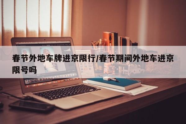 春节外地车牌进京限行/春节期间外地车进京限号吗