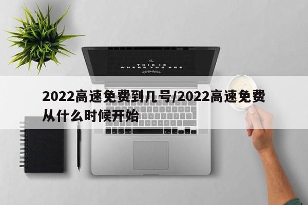 2022高速免费到几号/2022高速免费从什么时候开始