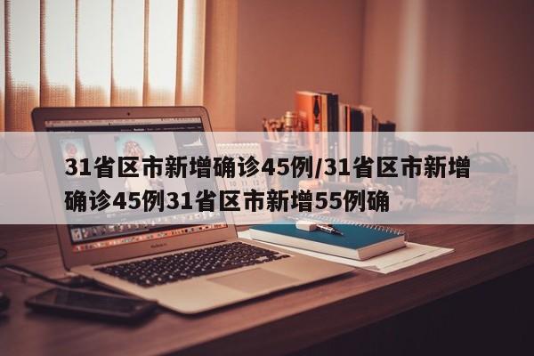 31省区市新增确诊45例/31省区市新增确诊45例31省区市新增55例确