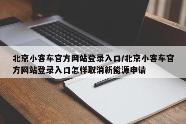 北京小客车官方网站登录入口/北京小客车官方网站登录入口怎样取消新能源申请