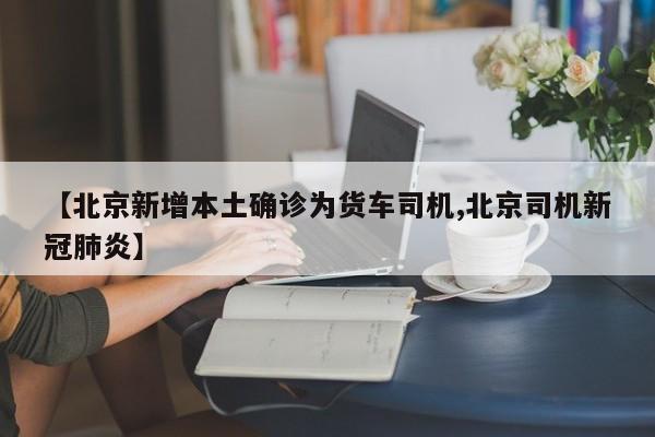 【北京新增本土确诊为货车司机,北京司机新冠肺炎】