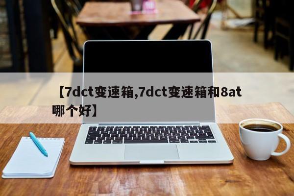 【7dct变速箱,7dct变速箱和8at哪个好】