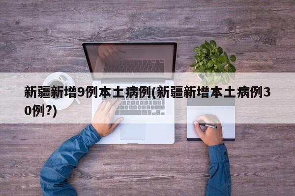 新疆新增9例本土病例(新疆新增本土病例30例?)