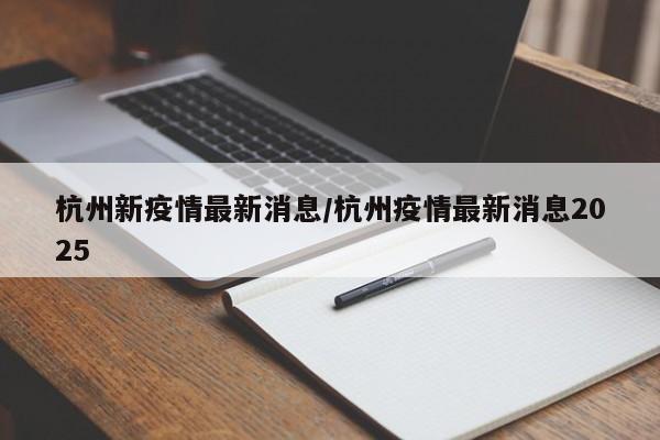杭州新疫情最新消息/杭州疫情最新消息2025