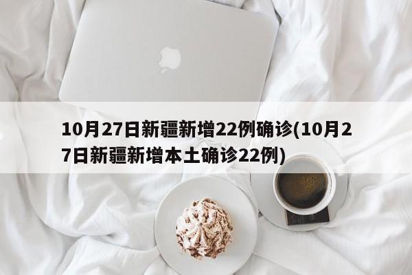 10月27日新疆新增22例确诊(10月27日新疆新增本土确诊22例)