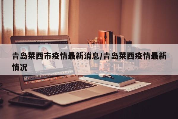 青岛莱西市疫情最新消息/青岛莱西疫情最新情况