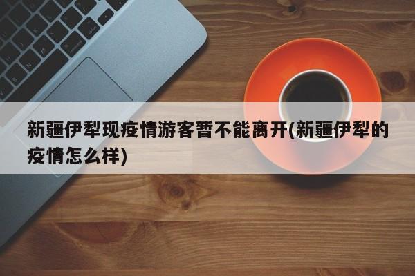新疆伊犁现疫情游客暂不能离开(新疆伊犁的疫情怎么样)