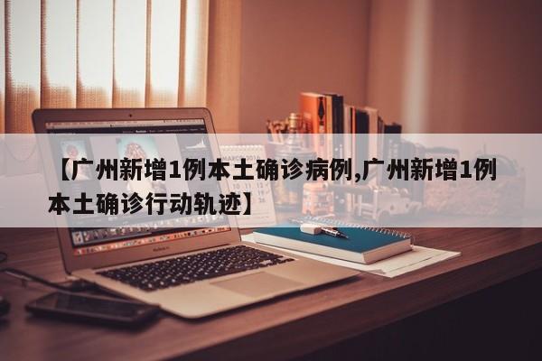【广州新增1例本土确诊病例,广州新增1例本土确诊行动轨迹】