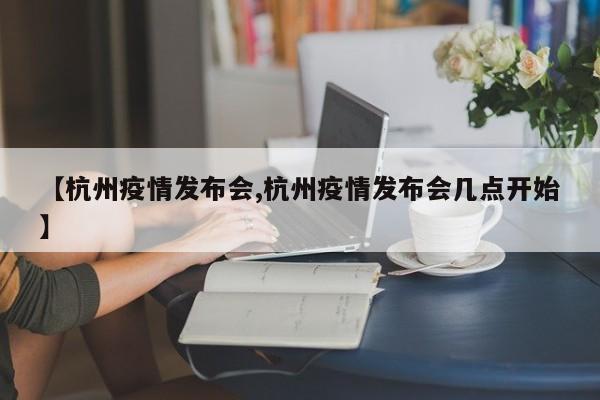 【杭州疫情发布会,杭州疫情发布会几点开始】