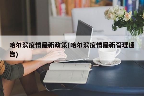 哈尔滨疫情最新政策(哈尔滨疫情最新管理通告)