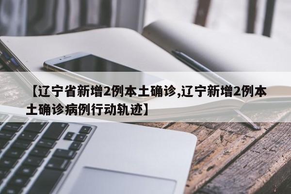 【辽宁省新增2例本土确诊,辽宁新增2例本土确诊病例行动轨迹】