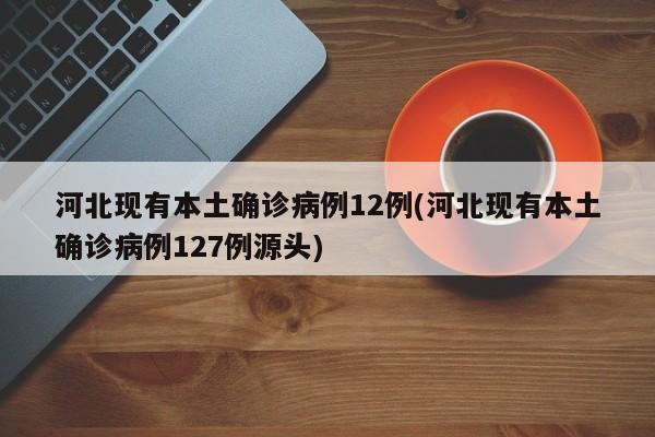 河北现有本土确诊病例12例(河北现有本土确诊病例127例源头)