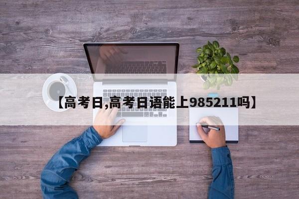 【高考日,高考日语能上985211吗】