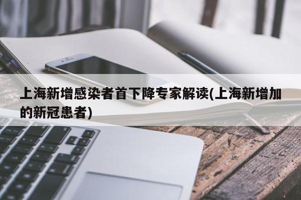 上海新增感染者首下降专家解读(上海新增加的新冠患者)