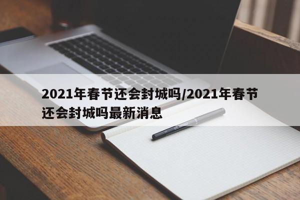 2021年春节还会封城吗/2021年春节还会封城吗最新消息