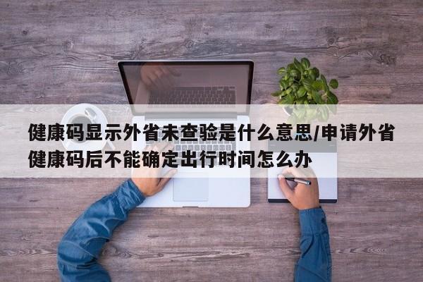 健康码显示外省未查验是什么意思/申请外省健康码后不能确定出行时间怎么办