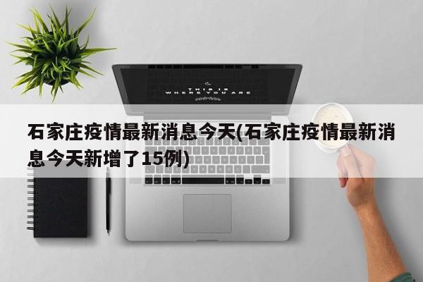 石家庄疫情最新消息今天(石家庄疫情最新消息今天新增了15例)