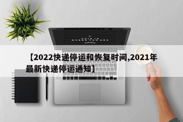 【2022快递停运和恢复时间,2021年最新快递停运通知】