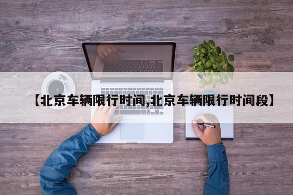 【北京车辆限行时间,北京车辆限行时间段】