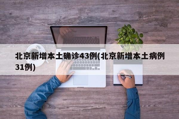 北京新增本土确诊43例(北京新增本土病例31例)