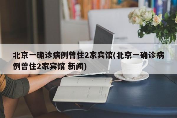 北京一确诊病例曾住2家宾馆(北京一确诊病例曾住2家宾馆 新闻)