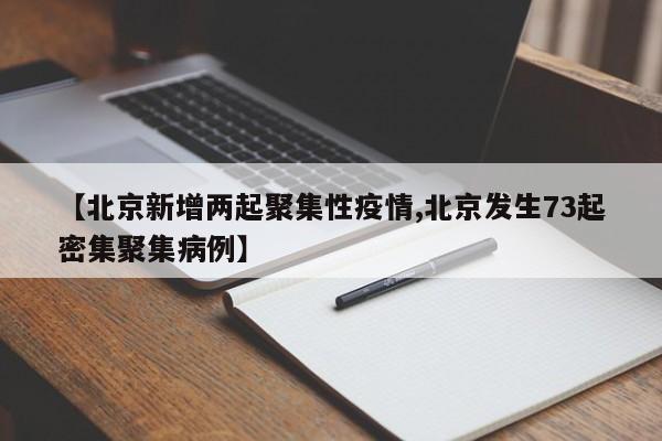 【北京新增两起聚集性疫情,北京发生73起密集聚集病例】