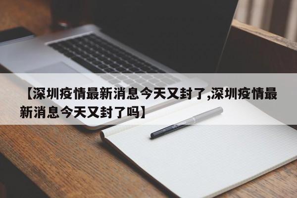 【深圳疫情最新消息今天又封了,深圳疫情最新消息今天又封了吗】