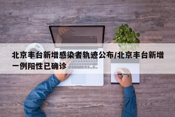 北京丰台新增感染者轨迹公布/北京丰台新增一例阳性已确诊