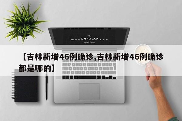 【吉林新增46例确诊,吉林新增46例确诊都是哪的】