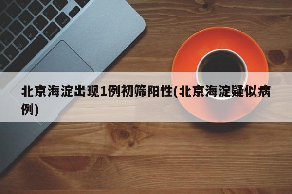 北京海淀出现1例初筛阳性(北京海淀疑似病例)