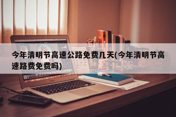 今年清明节高速公路免费几天(今年清明节高速路费免费吗)