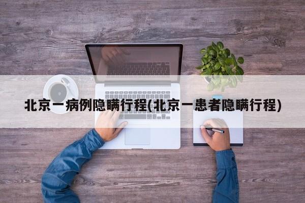 北京一病例隐瞒行程(北京一患者隐瞒行程)