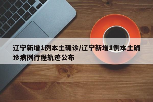 辽宁新增1例本土确诊/辽宁新增1例本土确诊病例行程轨迹公布