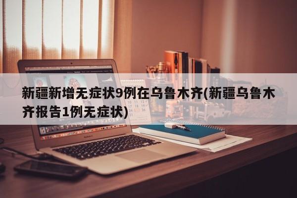 新疆新增无症状9例在乌鲁木齐(新疆乌鲁木齐报告1例无症状)