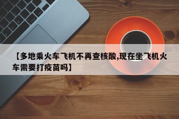 【多地乘火车飞机不再查核酸,现在坐飞机火车需要打疫苗吗】