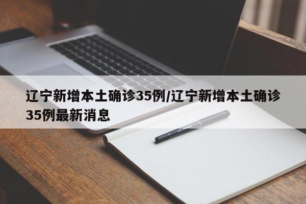 辽宁新增本土确诊35例/辽宁新增本土确诊35例最新消息