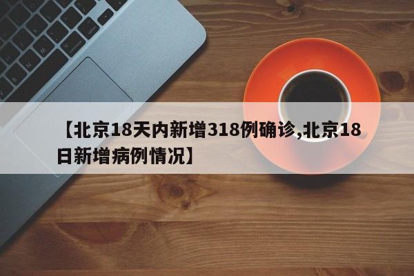 【北京18天内新增318例确诊,北京18日新增病例情况】