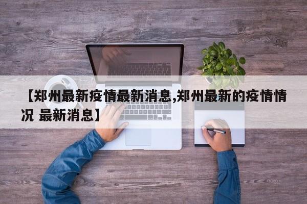 【郑州最新疫情最新消息,郑州最新的疫情情况 最新消息】