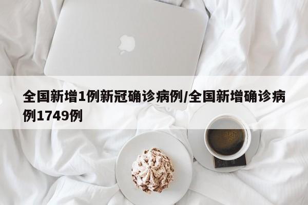 全国新增1例新冠确诊病例/全国新增确诊病例1749例