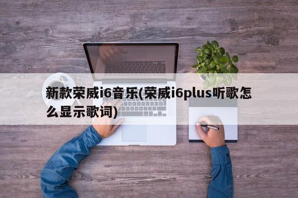 新款荣威i6音乐(荣威i6plus听歌怎么显示歌词)