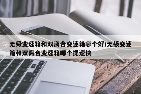 无级变速箱和双离合变速箱哪个好/无级变速箱和双离合变速箱哪个提速快