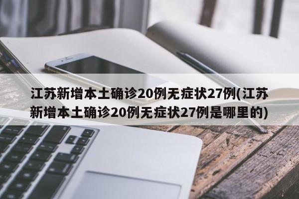 江苏新增本土确诊20例无症状27例(江苏新增本土确诊20例无症状27例是哪里的)